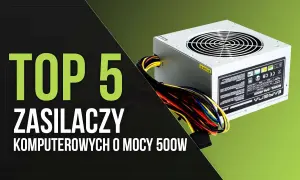 Top 5 rodzajów zasilaczy komputerowych o mocy 500W. Zobacz, który z nich będzie najlepszy dla Twojego PC.