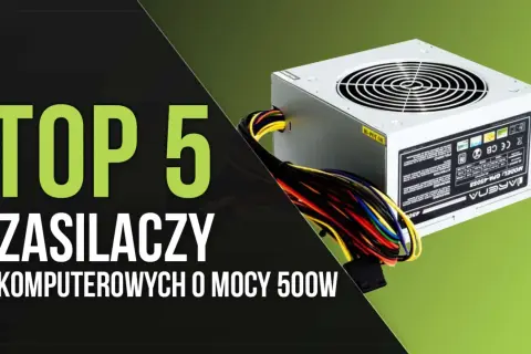 Top 5 rodzajów zasilaczy komputerowych o mocy 500W. Zobacz, który z nich będzie najlepszy dla Twojego PC.