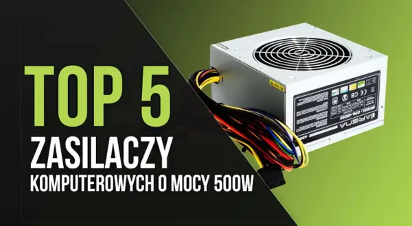 Top 5 rodzajów zasilaczy komputerowych o mocy 500W. Zobacz, który z nich będzie najlepszy dla Twojego PC.